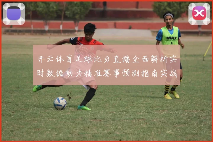 开云体育足球比分直播全面解析实时数据助力精准赛事预测指南实战