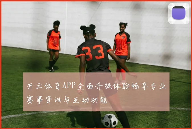 开云体育APP全面升级体验畅享专业赛事资讯与互动功能