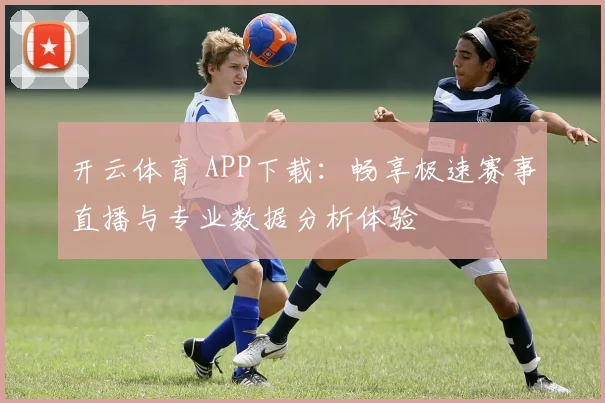 开云体育 APP下载：畅享极速赛事直播与专业数据分析体验