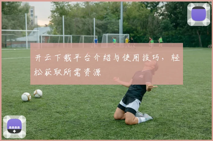 开云下载平台介绍与使用技巧，轻松获取所需资源