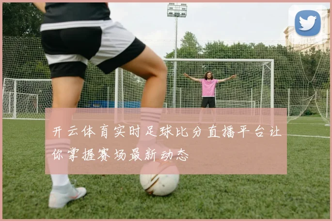 开云体育实时足球比分直播平台让你掌握赛场最新动态